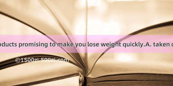 Don’t be  by products promising to make you lose weight quickly.A. taken offB. taken outC