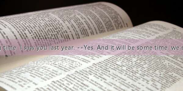 It is a long time  I saw you last year. --Yes. And it will be some time  we see each ot