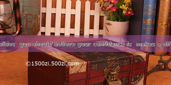 Faced with difficulties  you should believe your confidence is  makes a difference.A. wha