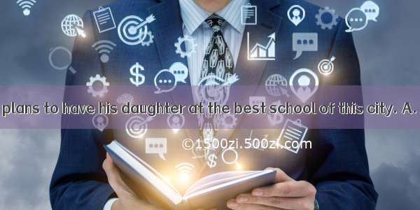 Our headmaster plans to have his daughter at the best school of this city. A. educatingB.