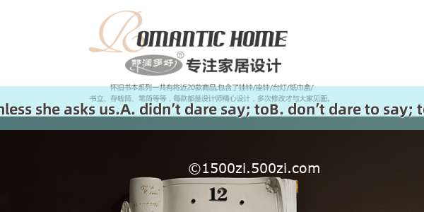 We  a word unless she asks us.A. didn’t dare say; toB. don’t dare to say; to C. dared not