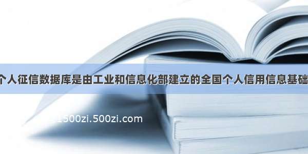 我国最大的个人征信数据库是由工业和信息化部建立的全国个人信用信息基础数据库系统。