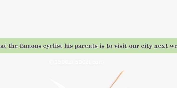 — It is said that the famous cyclist his parents is to visit our city next week.—I heard t