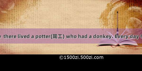 In a small village  there lived a potter(陶工) who had a donkey. Every day his donkey would