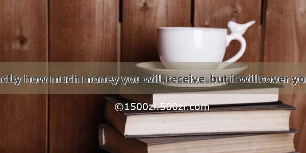 I am not sure exactly how much money you will receive  but it willcover your major expense