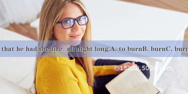 It was so cold that he had the fire  all night long.A. to burnB. burnC. burning D. burned