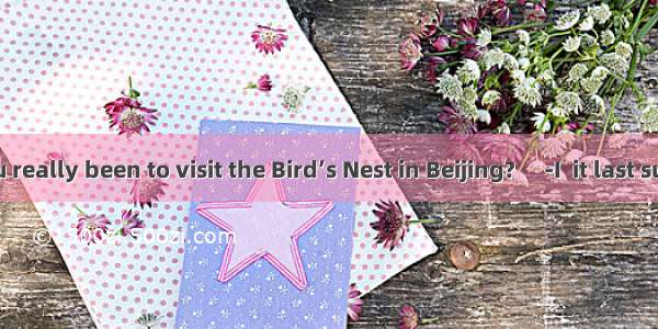 - Have you really been to visit the Bird’s Nest in Beijing?　 -I  it last summer vac