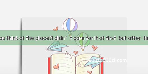 －What did you think of the place?I didn’t care for it at first  but after  time I got