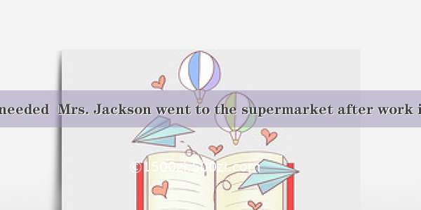 With everything needed  Mrs. Jackson went to the supermarket after work in a hurry.A. buyi