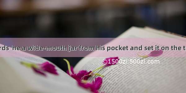 With these words  he a wide-mouth jar from his pocket and set it on the table in front of