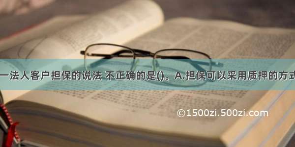 下列关于单一法人客户担保的说法 不正确的是()。A.担保可以采用质押的方式B.担保有利