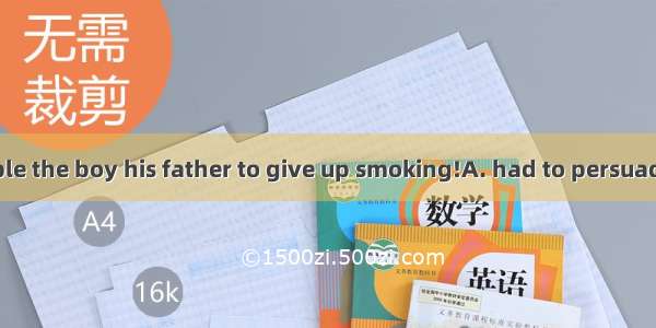 What great trouble the boy his father to give up smoking!A. had to persuadeB. had persuad