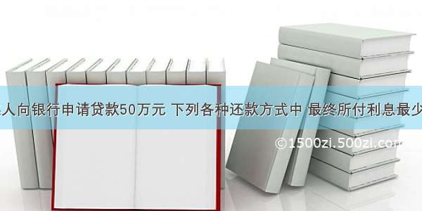 3月 某人向银行申请贷款50万元 下列各种还款方式中 最终所付利息最少的是()