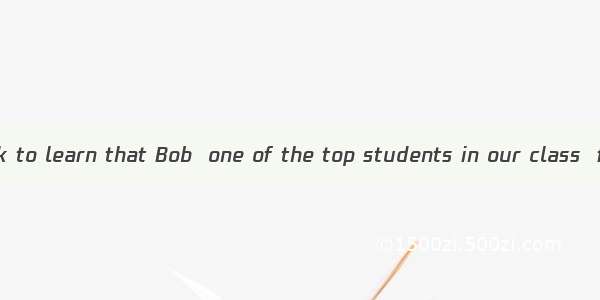 It came as  shock to learn that Bob  one of the top students in our class  failed in exam.