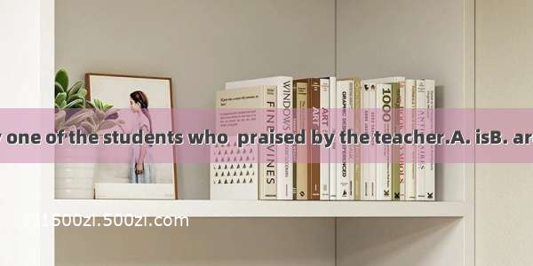 She is the only one of the students who  praised by the teacher.A. isB. areC. hasD. have