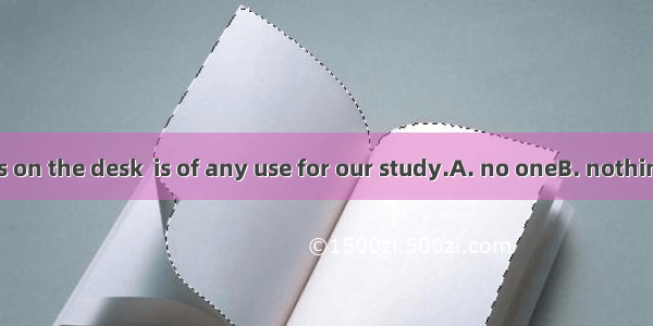 Of all the books on the desk  is of any use for our study.A. no oneB. nothingC. noneD. nei