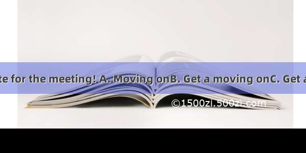 or we will be late for the meeting! A. Moving onB. Get a moving onC. Get a move onD. Get