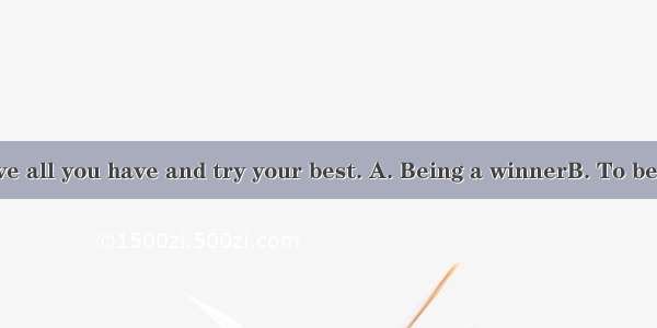 you need to give all you have and try your best. A. Being a winnerB. To be a winnerC. Be