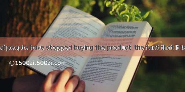 A great number of people have stopped buying the product  the fact that it is safe.A. for