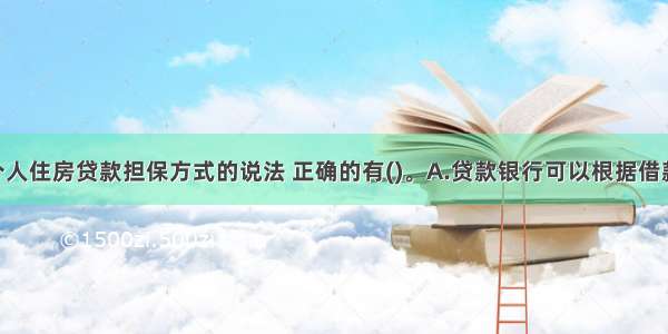 下列关于个人住房贷款担保方式的说法 正确的有()。A.贷款银行可以根据借款人的情况 