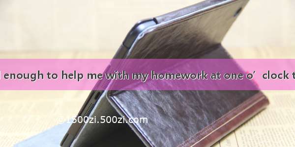 –Would you be kind enough to help me with my homework at one o’clock this afternoon?-- . W