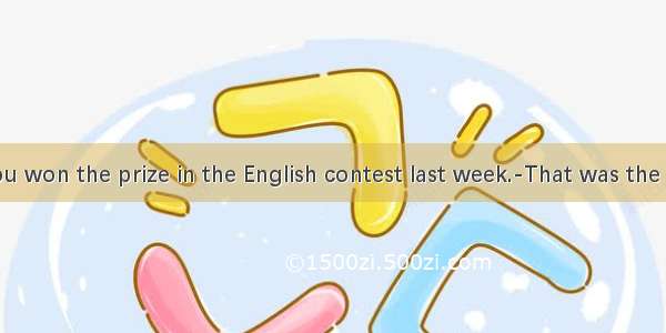 ---I hear you won the prize in the English contest last week.-That was the second time
