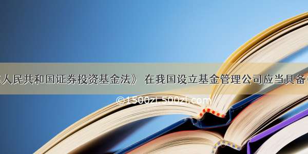 根据《中华人民共和国证券投资基金法》 在我国设立基金管理公司应当具备()条件 并经