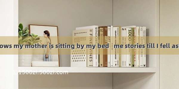 The picture shows my mother is sitting by my bed   me stories till I fell asleep.A. having