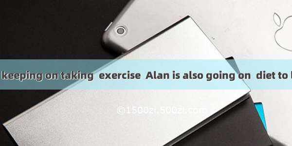 In addition to keeping on taking  exercise  Alan is also going on  diet to lose weight.A.