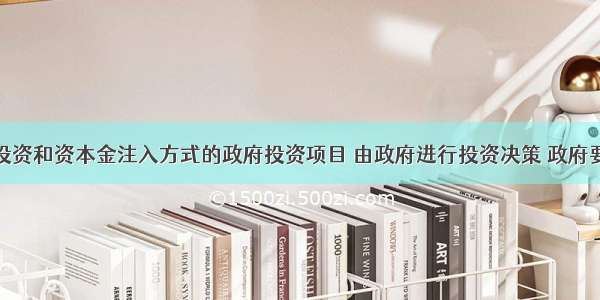 采用直接投资和资本金注入方式的政府投资项目 由政府进行投资决策 政府要审批() 并