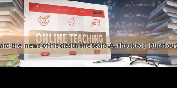 As soon as she heard the  news of his death she tears.A. shocked；burst outB. shocking； bur