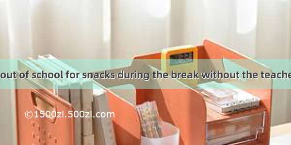 No student go out of school for snacks during the break without the teacher’s permission.