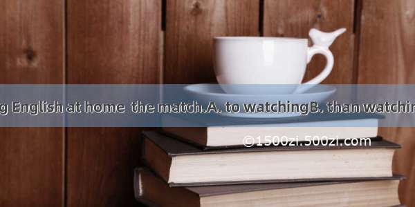 I prefer studying English at home  the match.A. to watchingB. than watchingC. rather than