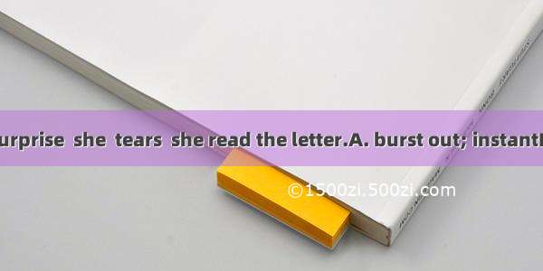 Much to my surprise  she  tears  she read the letter.A. burst out; instantB. burst into; t