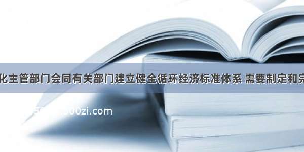 国务院标准化主管部门会同有关部门建立健全循环经济标准体系 需要制定和完善的标准包