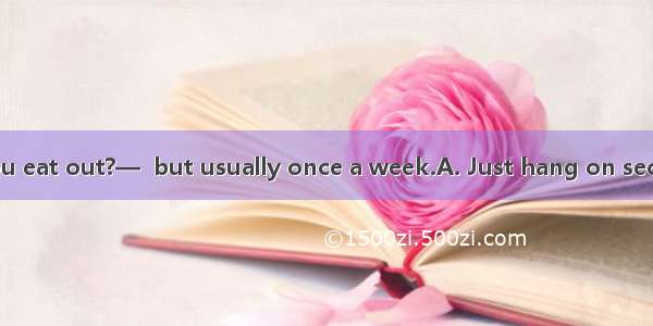 —How often do you eat out?—  but usually once a week.A. Just hang on secondB. It dependsC.