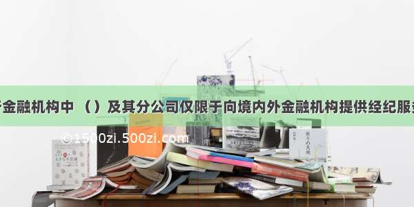 下列非银行金融机构中 （）及其分公司仅限于向境内外金融机构提供经纪服务 不得从事