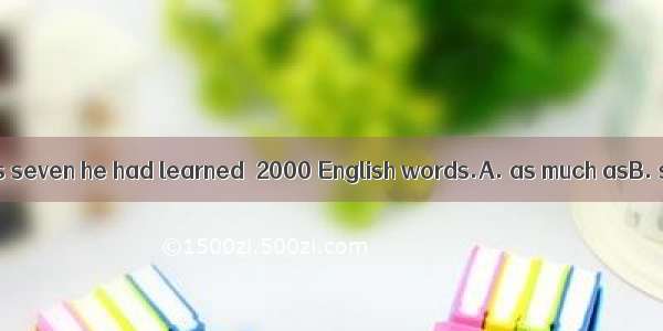 By the time he was seven he had learned  2000 English words.A. as much asB. so much asC. a