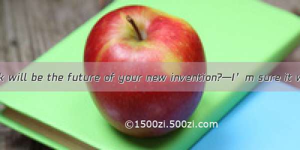 —What do you think will be the future of your new invention?—I’m sure it will have many d