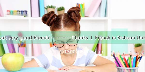 ------You speak very good French!--------Thanks .I  French in Sichuan University for four