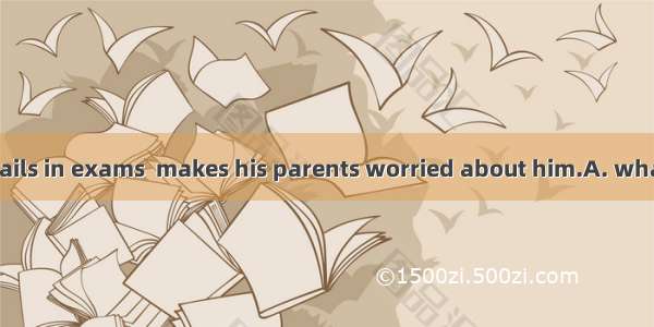 It is  he often fails in exams  makes his parents worried about him.A. what; thatB. that;