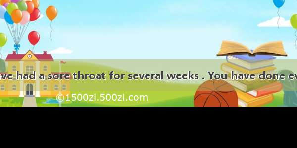 Let’s say you have had a sore throat for several weeks . You have done everything you can