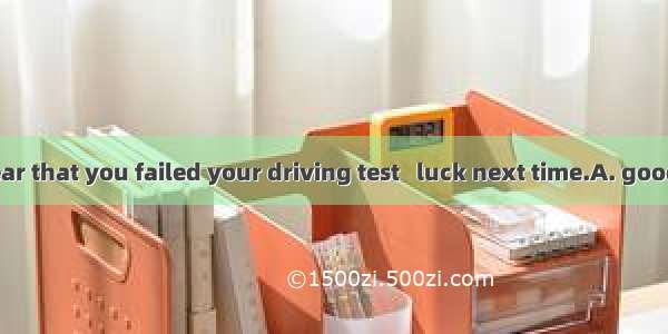 I’m sorry to hear that you failed your driving test   luck next time.A. goodB. betterC. be