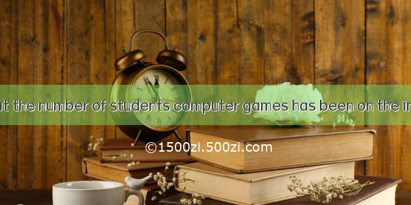 It is reported that the number of students computer games has been on the increase in rece