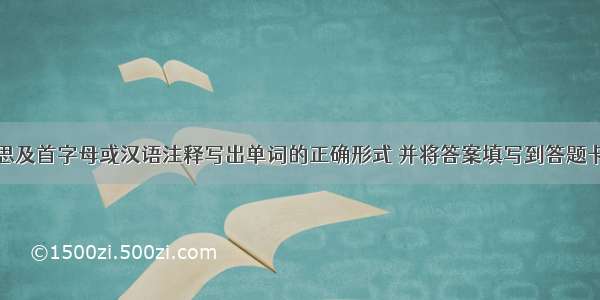 根据句子意思及首字母或汉语注释写出单词的正确形式 并将答案填写到答题卡上的相应位