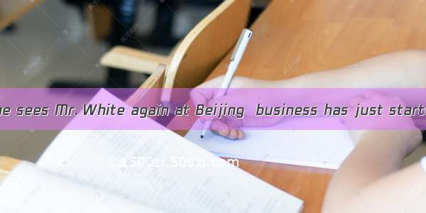 It will be longshe sees Mr. White again at Beijing  business has just started in Switzerl