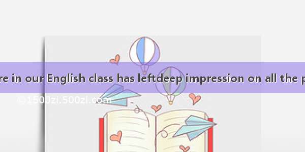 warm atmosphere in our English class has leftdeep impression on all the people present.A.