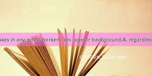 The company takes in any good workers  sex  age or background.A. regardless ofB. on accoun