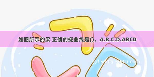 如图所示的梁 正确的挠曲线是()。A.B.C.D.ABCD