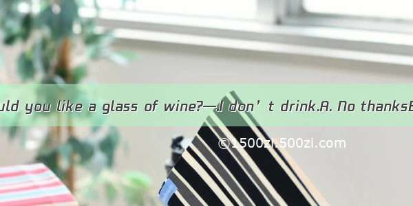 (·高考重庆卷)—Would you like a glass of wine?—.I don’t drink.A. No thanksB. Yes pleaseC. I